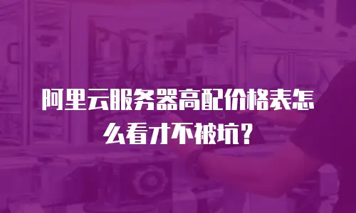 阿里云服务器高配价格表怎么看才不被坑？