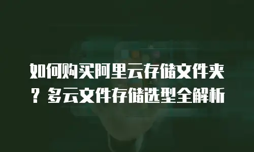 如何购买阿里云存储文件夹？多云文件存储选型全解析