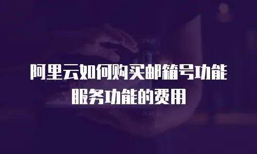 阿里云如何购买邮箱号功能服务功能的费用
