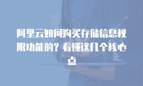 阿里云如何购买存储信息权限功能的？看懂这几个核心点