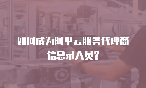 如何成为阿里云服务代理商信息录入员？