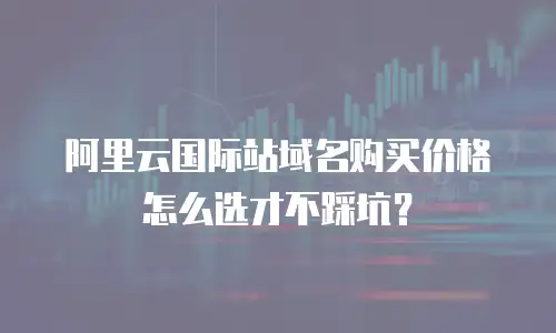 阿里云国际站域名购买价格怎么选才不踩坑？