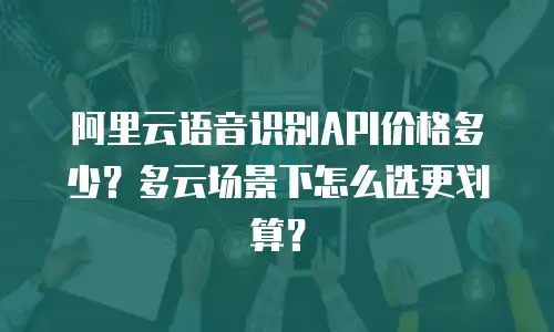 阿里云语音识别API价格多少？多云场景下怎么选更划算？