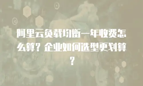 阿里云负载均衡一年收费怎么算？企业如何选型更划算？