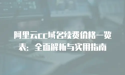 阿里云cc域名续费价格一览表：全面解析与实用指南