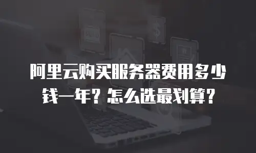 阿里云购买服务器费用多少钱一年？怎么选最划算？