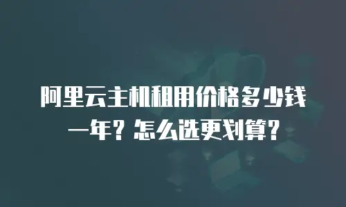 阿里云主机租用价格多少钱一年？怎么选更划算？