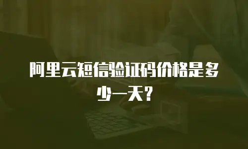 阿里云短信验证码价格是多少一天？