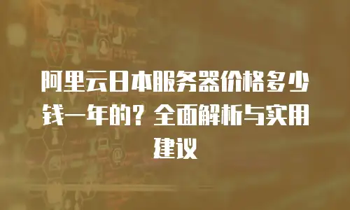 阿里云日本服务器价格多少钱一年的？全面解析与实用建议