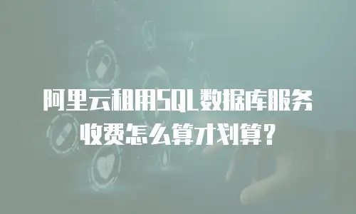 阿里云租用SQL数据库服务收费怎么算才划算？