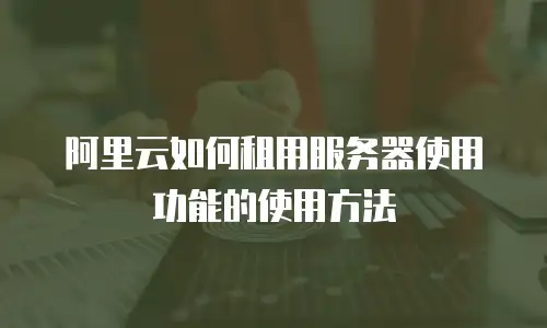 阿里云如何租用服务器使用功能的使用方法