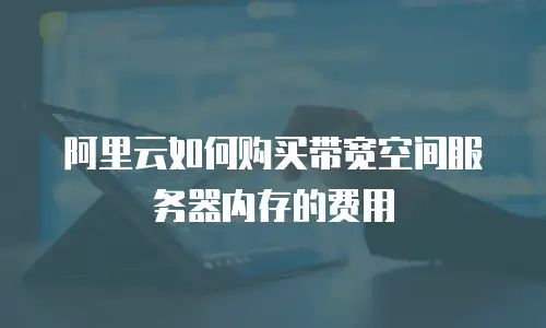 阿里云如何购买带宽空间服务器内存的费用
