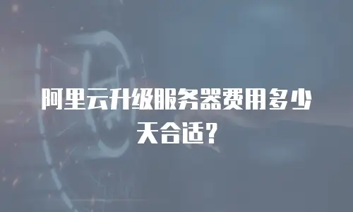阿里云升级服务器费用多少天合适？