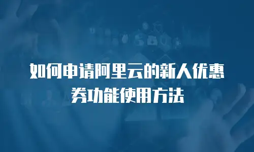 如何申请阿里云的新人优惠券功能使用方法