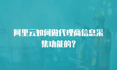 阿里云如何做代理商信息采集功能的？
