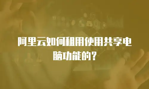 阿里云如何租用使用共享电脑功能的？