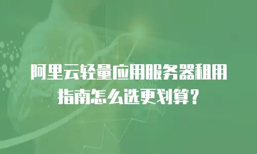 阿里云轻量应用服务器租用指南怎么选更划算？