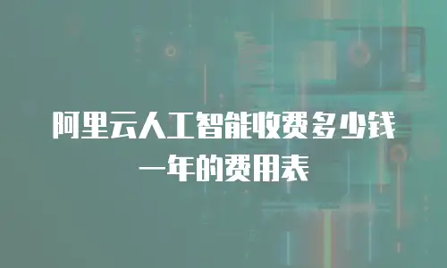 阿里云人工智能收费多少钱一年的费用表