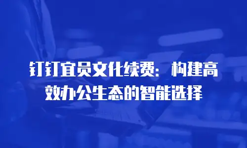 钉钉宜员文化续费：构建高效办公生态的智能选择