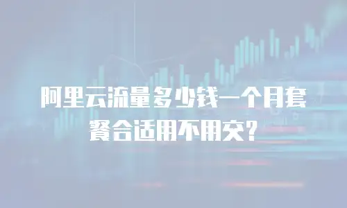 阿里云流量多少钱一个月套餐合适用不用交？