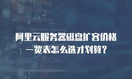 阿里云服务器磁盘扩容价格一览表怎么选才划算？