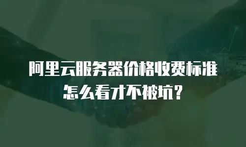 阿里云服务器价格收费标准怎么看才不被坑？