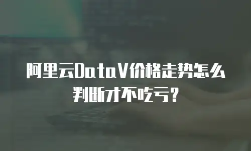 阿里云DataV价格走势怎么判断才不吃亏？