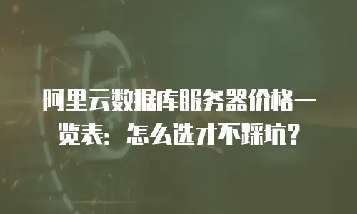阿里云数据库服务器价格一览表：怎么选才不踩坑？
