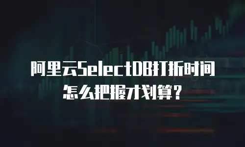 阿里云SelectDB打折时间怎么把握才划算？