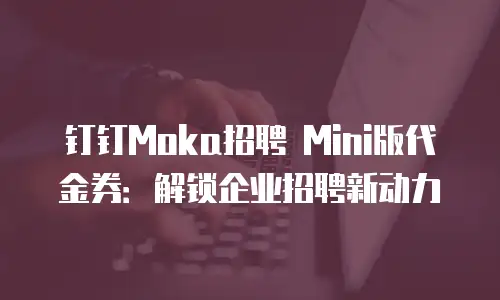 钉钉Moka招聘 Mini版代金券：解锁企业招聘新动力