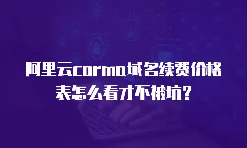 阿里云corma域名续费价格表怎么看才不被坑？