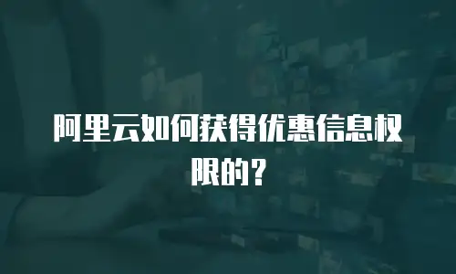 阿里云如何获得优惠信息权限的？