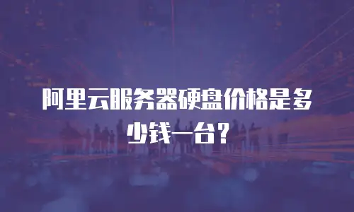 阿里云服务器硬盘价格是多少钱一台？