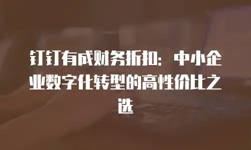 钉钉有成财务折扣：中小企业数字化转型的高性价比之选