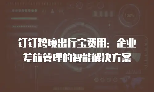 钉钉跨境出行宝费用：企业差旅管理的智能解决方案