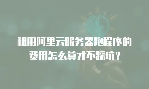 租用阿里云服务器跑程序的费用怎么算才不踩坑？