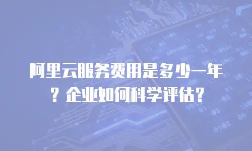 阿里云服务费用是多少一年？企业如何科学评估？