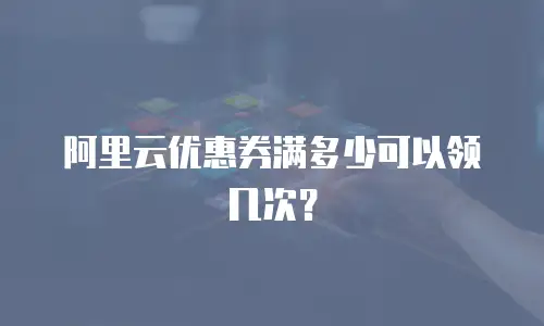 阿里云优惠券满多少可以领几次？