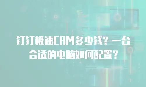 钉钉极速CRM多少钱？一台合适的电脑如何配置？