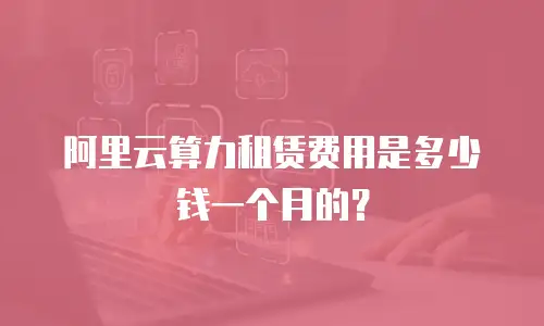 阿里云算力租赁费用是多少钱一个月的？