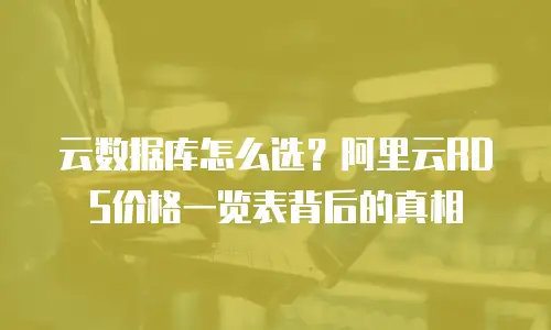云数据库怎么选？阿里云RDS价格一览表背后的真相