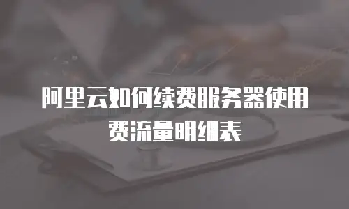 阿里云如何续费服务器使用费流量明细表
