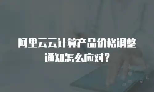 阿里云云计算产品价格调整通知怎么应对？