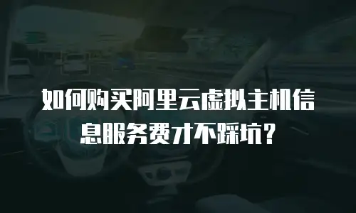 如何购买阿里云虚拟主机信息服务费才不踩坑？