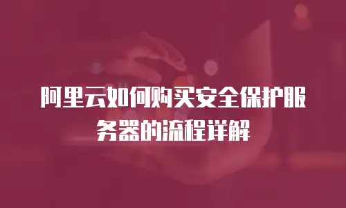 阿里云如何购买安全保护服务器的流程详解