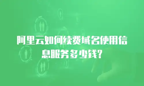 阿里云如何续费域名使用信息服务多少钱？