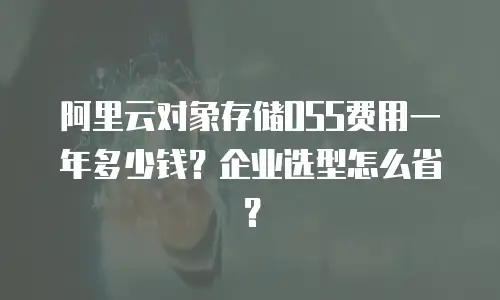 阿里云对象存储OSS费用一年多少钱？企业选型怎么省？