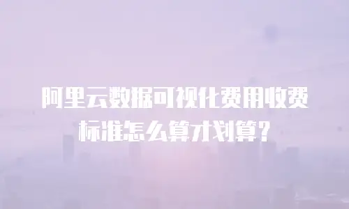 阿里云数据可视化费用收费标准怎么算才划算？