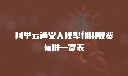 阿里云通义大模型租用收费标准一览表