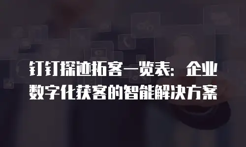 钉钉探迹拓客一览表：企业数字化获客的智能解决方案